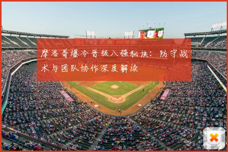 摩洛哥爆冷晋级八强秘诀：防守战术与团队协作深度解读
