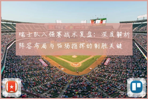 瑞士队八强赛战术复盘:深度解析阵容布局与临场指挥的制胜关键