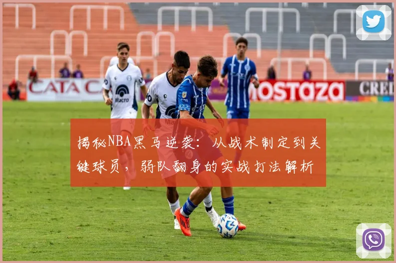 揭秘NBA黑马逆袭：从战术制定到关键球员，弱队翻身的实战打法解析
