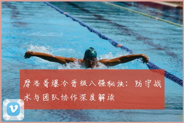 摩洛哥爆冷晋级八强秘诀:防守战术与团队协作深度解读