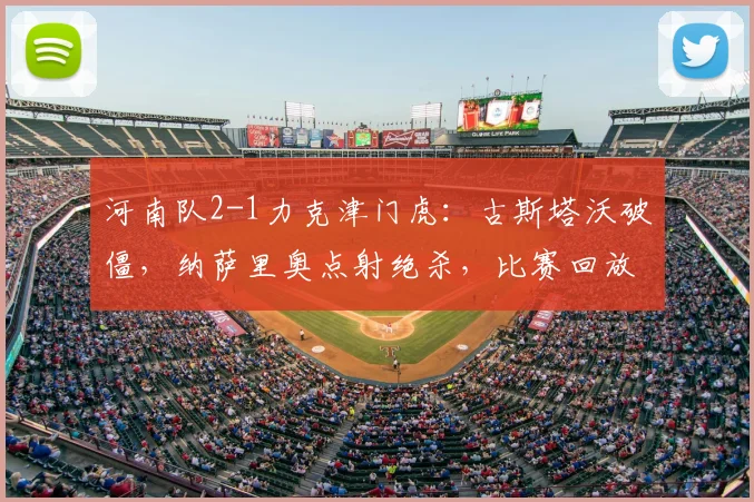 河南队2-1力克津门虎：古斯塔沃破僵，纳萨里奥点射绝杀，比赛回放与分析