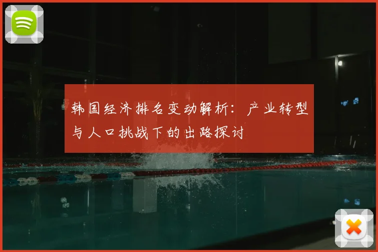 韩国经济排名变动解析:产业转型与人口挑战下的出路探讨