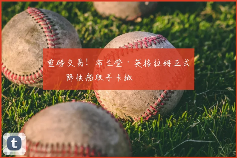 重磅交易！布兰登·英格拉姆正式空降快船联手卡椒