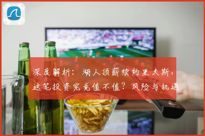 深度解析:湖人顶薪续约里夫斯,这笔投资究竟值不值?风险与机遇全剖析