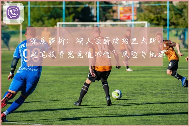 深度解析:湖人顶薪续约里夫斯,这笔投资究竟值不值?风险与机遇全剖析