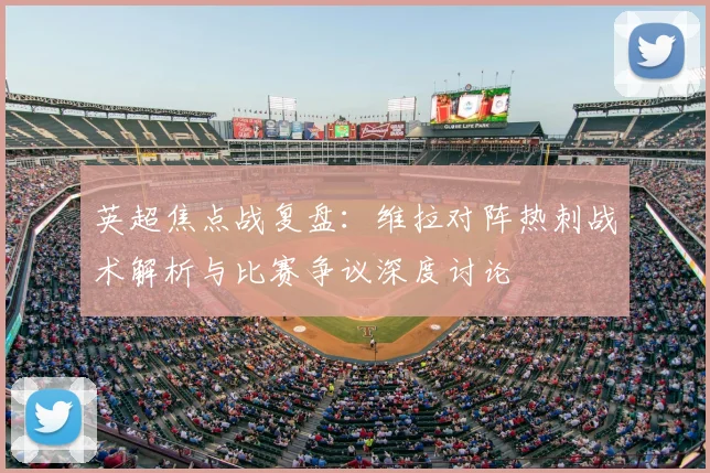 英超焦点战复盘：维拉对阵热刺战术解析与比赛争议深度讨论