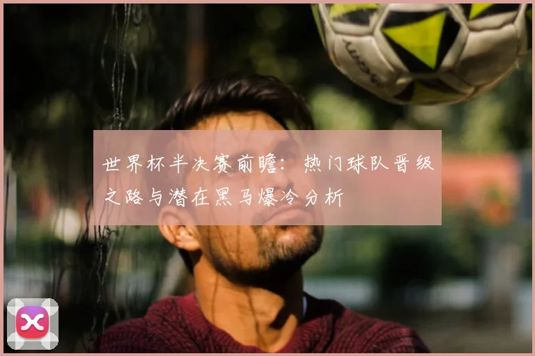 世界杯半决赛前瞻：热门球队晋级之路与潜在黑马爆冷分析