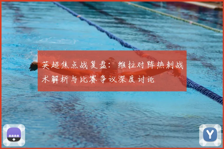英超焦点战复盘:维拉对阵热刺战术解析与比赛争议深度讨论